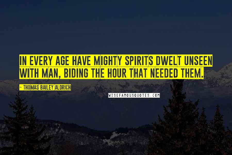 Thomas Bailey Aldrich Quotes: In every age have mighty spirits dwelt unseen with man, biding the hour that needed them.