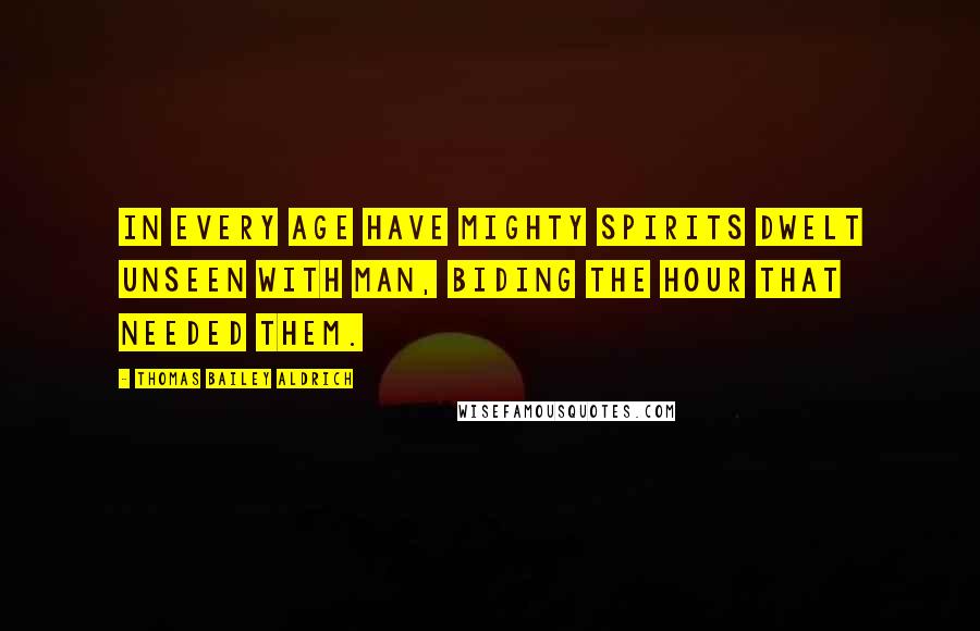 Thomas Bailey Aldrich Quotes: In every age have mighty spirits dwelt unseen with man, biding the hour that needed them.