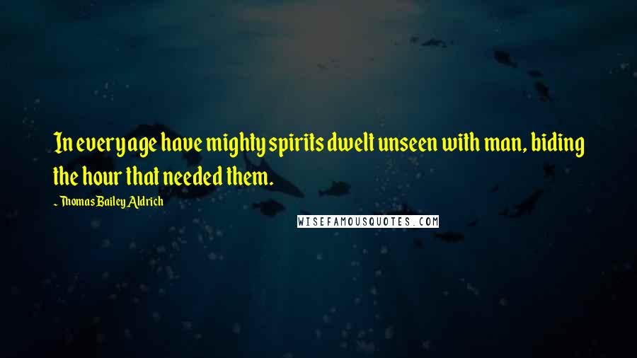 Thomas Bailey Aldrich Quotes: In every age have mighty spirits dwelt unseen with man, biding the hour that needed them.