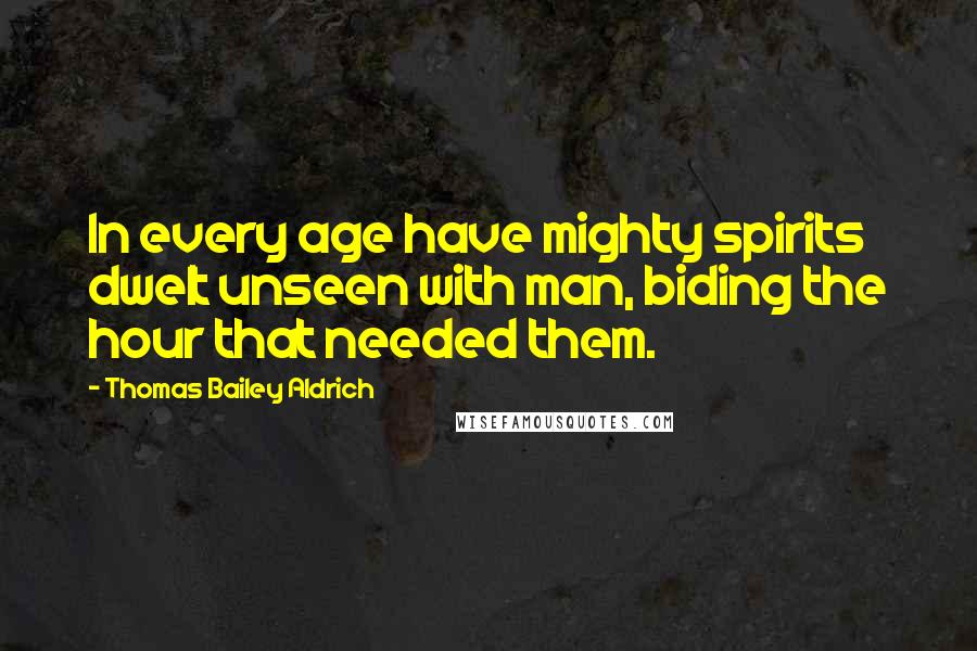 Thomas Bailey Aldrich Quotes: In every age have mighty spirits dwelt unseen with man, biding the hour that needed them.