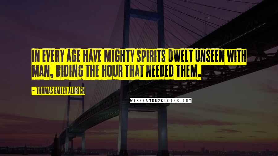 Thomas Bailey Aldrich Quotes: In every age have mighty spirits dwelt unseen with man, biding the hour that needed them.