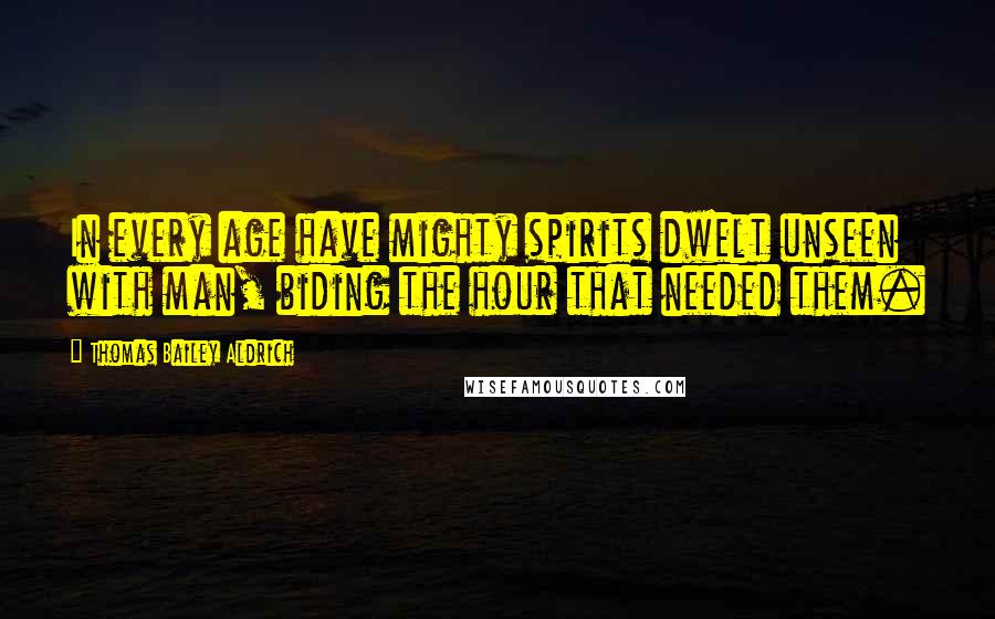 Thomas Bailey Aldrich Quotes: In every age have mighty spirits dwelt unseen with man, biding the hour that needed them.