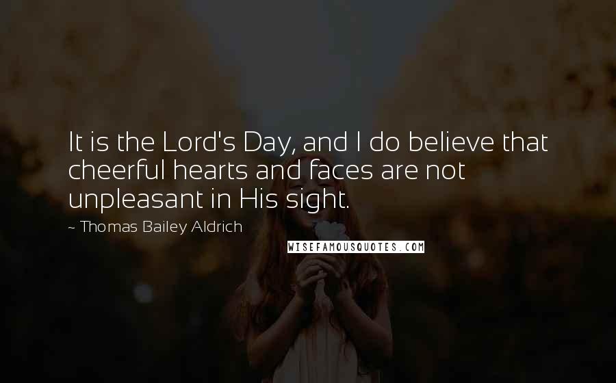 Thomas Bailey Aldrich Quotes: It is the Lord's Day, and I do believe that cheerful hearts and faces are not unpleasant in His sight.