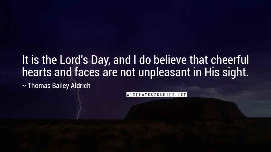 Thomas Bailey Aldrich Quotes: It is the Lord's Day, and I do believe that cheerful hearts and faces are not unpleasant in His sight.