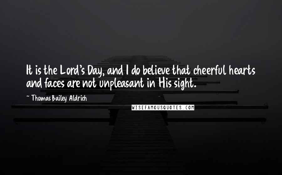 Thomas Bailey Aldrich Quotes: It is the Lord's Day, and I do believe that cheerful hearts and faces are not unpleasant in His sight.