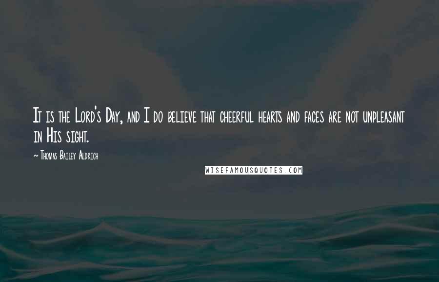 Thomas Bailey Aldrich Quotes: It is the Lord's Day, and I do believe that cheerful hearts and faces are not unpleasant in His sight.