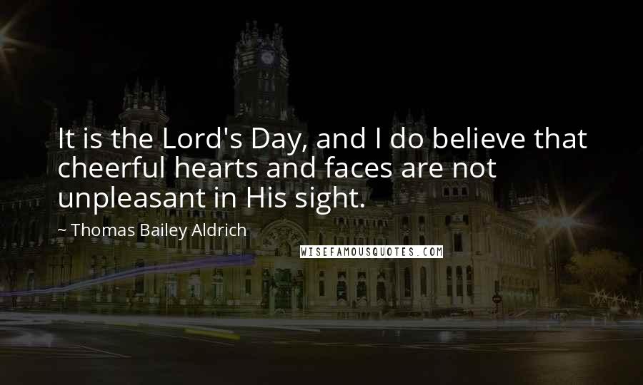 Thomas Bailey Aldrich Quotes: It is the Lord's Day, and I do believe that cheerful hearts and faces are not unpleasant in His sight.