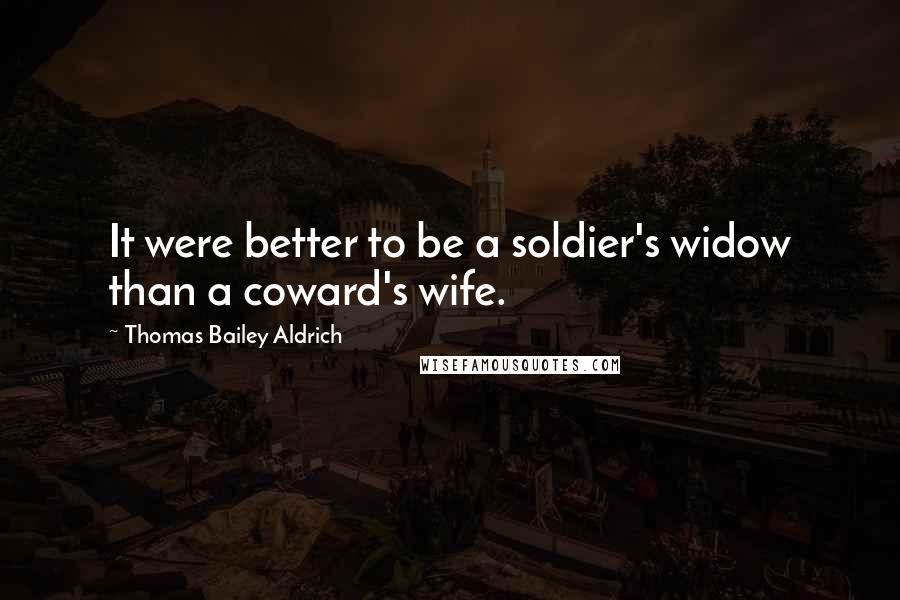 Thomas Bailey Aldrich Quotes: It were better to be a soldier's widow than a coward's wife.