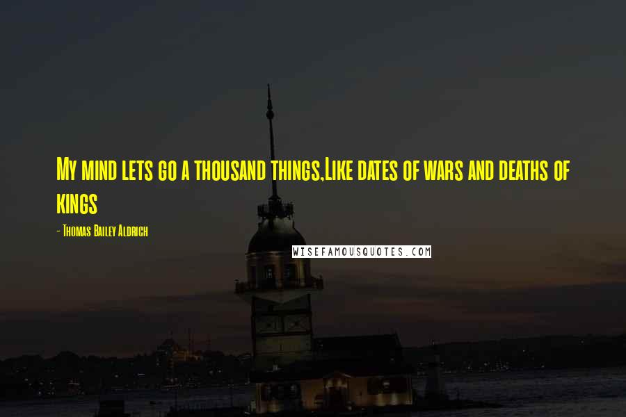 Thomas Bailey Aldrich Quotes: My mind lets go a thousand things,Like dates of wars and deaths of kings