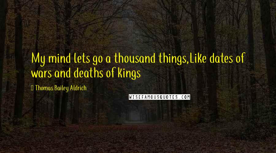 Thomas Bailey Aldrich Quotes: My mind lets go a thousand things,Like dates of wars and deaths of kings