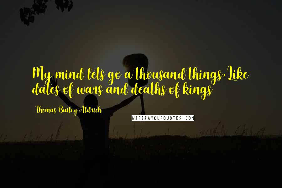 Thomas Bailey Aldrich Quotes: My mind lets go a thousand things,Like dates of wars and deaths of kings