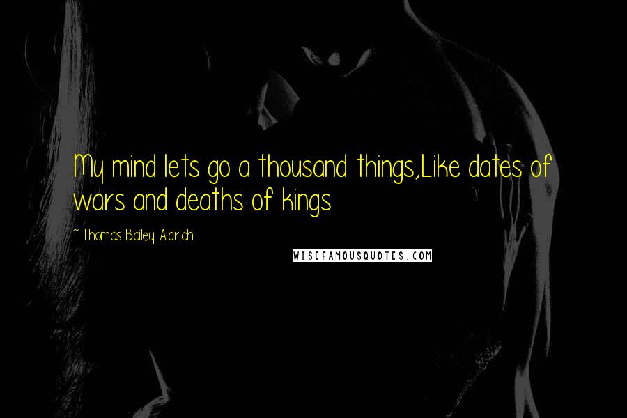 Thomas Bailey Aldrich Quotes: My mind lets go a thousand things,Like dates of wars and deaths of kings