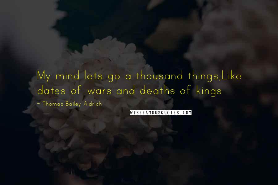 Thomas Bailey Aldrich Quotes: My mind lets go a thousand things,Like dates of wars and deaths of kings