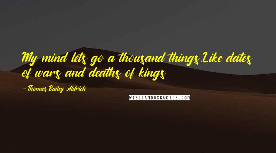 Thomas Bailey Aldrich Quotes: My mind lets go a thousand things,Like dates of wars and deaths of kings