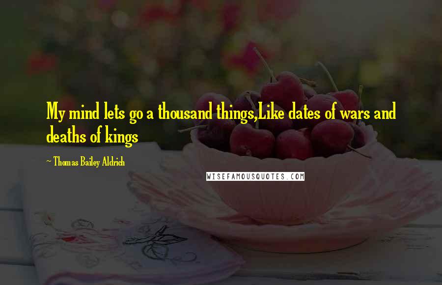 Thomas Bailey Aldrich Quotes: My mind lets go a thousand things,Like dates of wars and deaths of kings