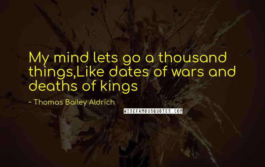 Thomas Bailey Aldrich Quotes: My mind lets go a thousand things,Like dates of wars and deaths of kings