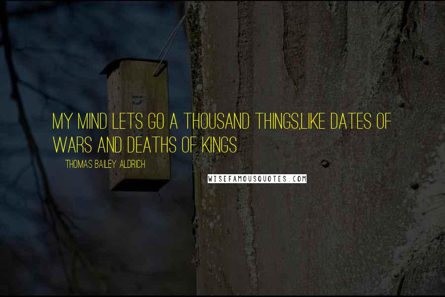 Thomas Bailey Aldrich Quotes: My mind lets go a thousand things,Like dates of wars and deaths of kings