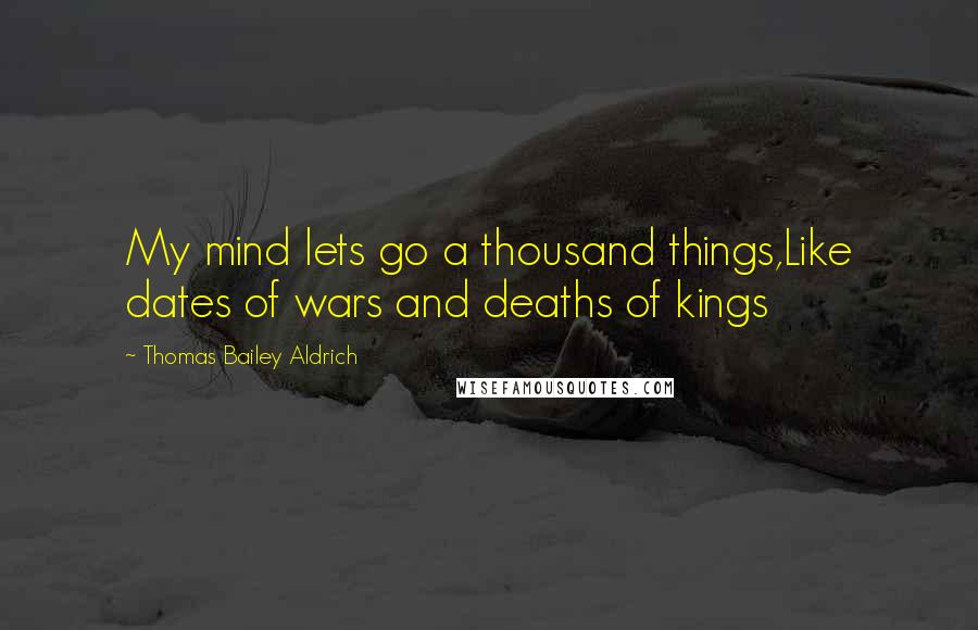 Thomas Bailey Aldrich Quotes: My mind lets go a thousand things,Like dates of wars and deaths of kings