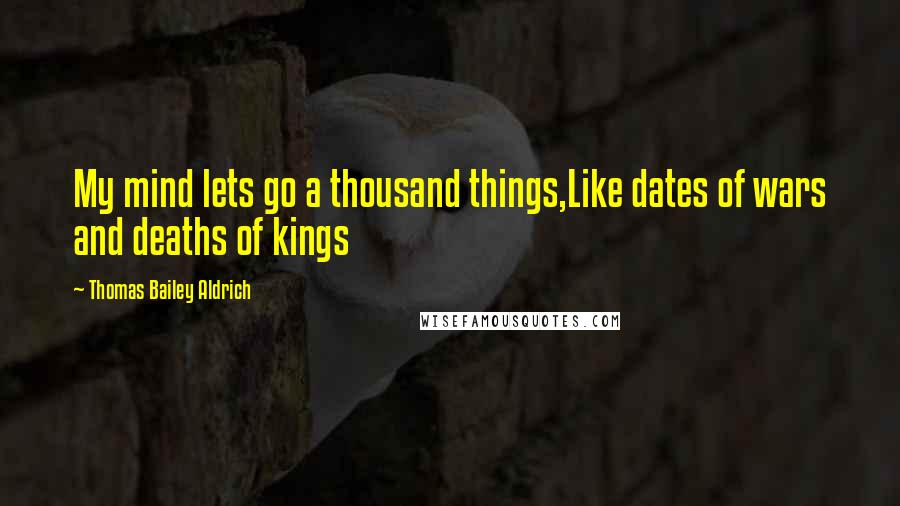 Thomas Bailey Aldrich Quotes: My mind lets go a thousand things,Like dates of wars and deaths of kings