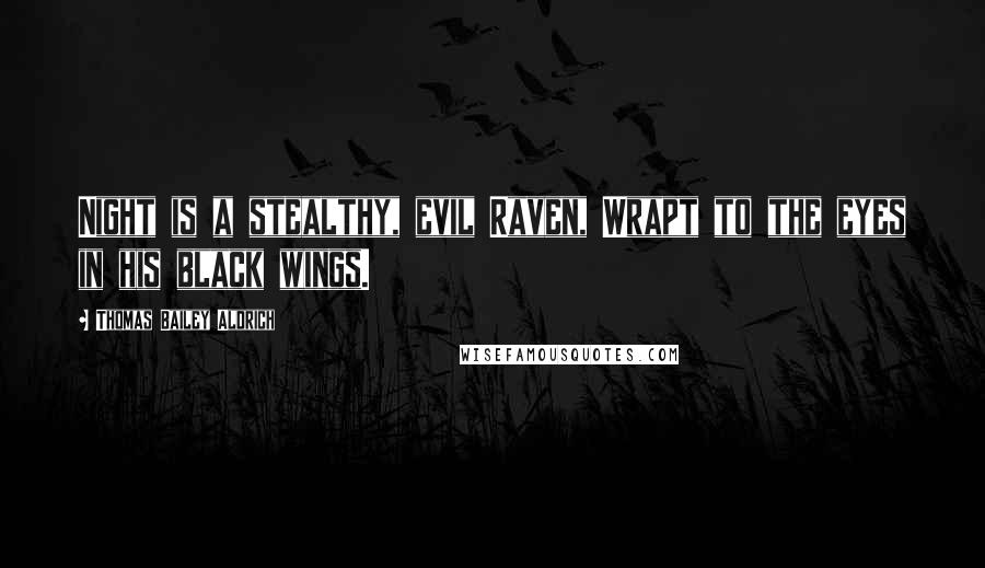 Thomas Bailey Aldrich Quotes: Night is a stealthy, evil Raven, Wrapt to the eyes in his black wings.