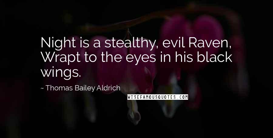 Thomas Bailey Aldrich Quotes: Night is a stealthy, evil Raven, Wrapt to the eyes in his black wings.