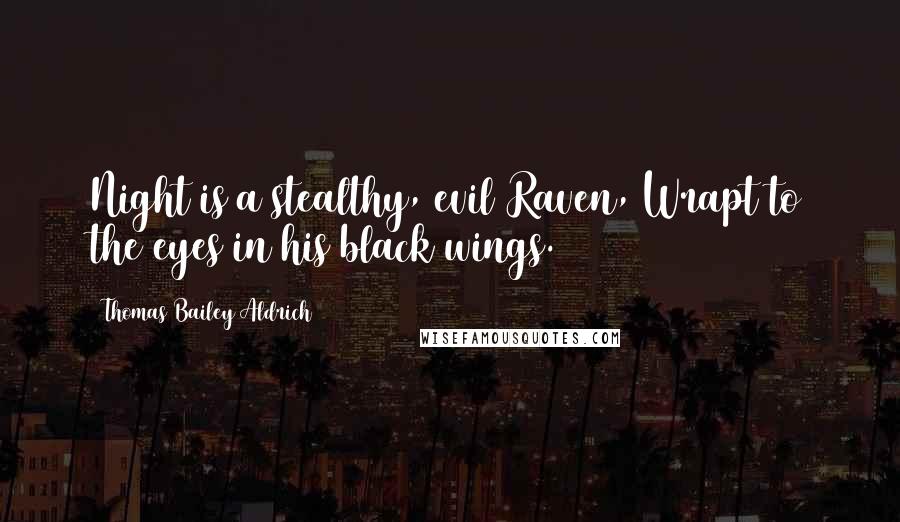 Thomas Bailey Aldrich Quotes: Night is a stealthy, evil Raven, Wrapt to the eyes in his black wings.