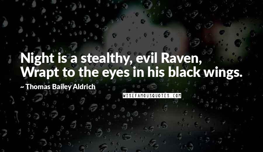 Thomas Bailey Aldrich Quotes: Night is a stealthy, evil Raven, Wrapt to the eyes in his black wings.