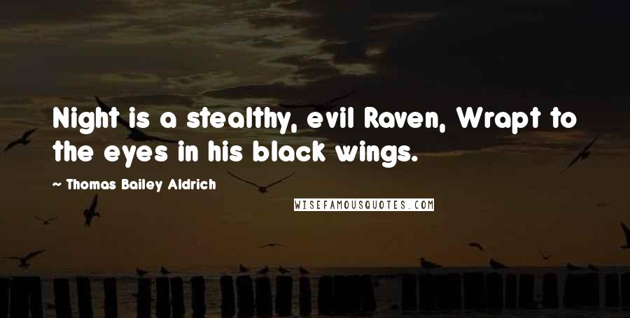 Thomas Bailey Aldrich Quotes: Night is a stealthy, evil Raven, Wrapt to the eyes in his black wings.