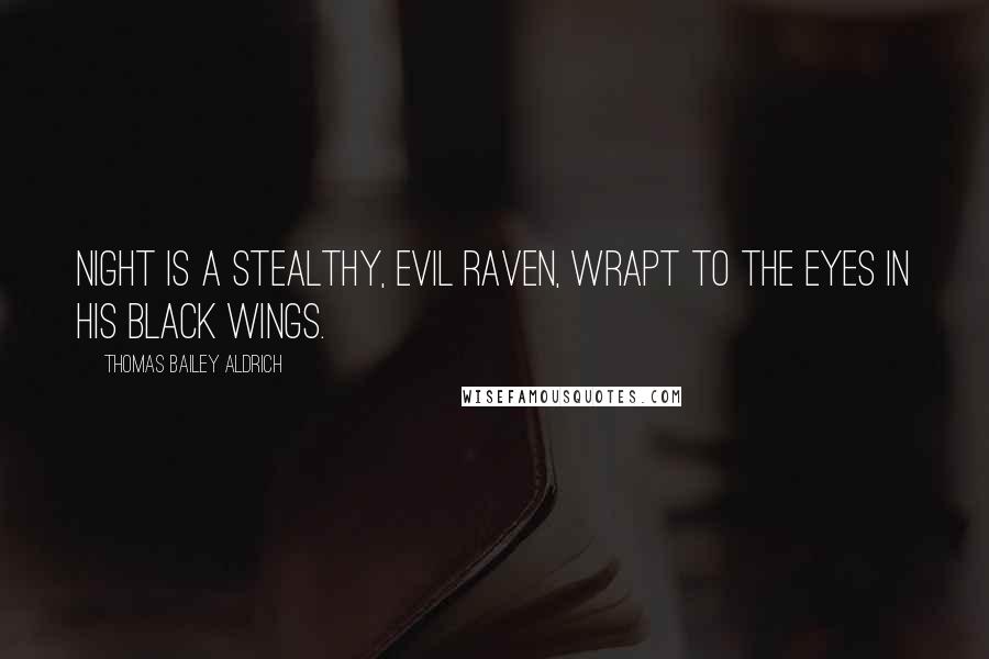 Thomas Bailey Aldrich Quotes: Night is a stealthy, evil Raven, Wrapt to the eyes in his black wings.