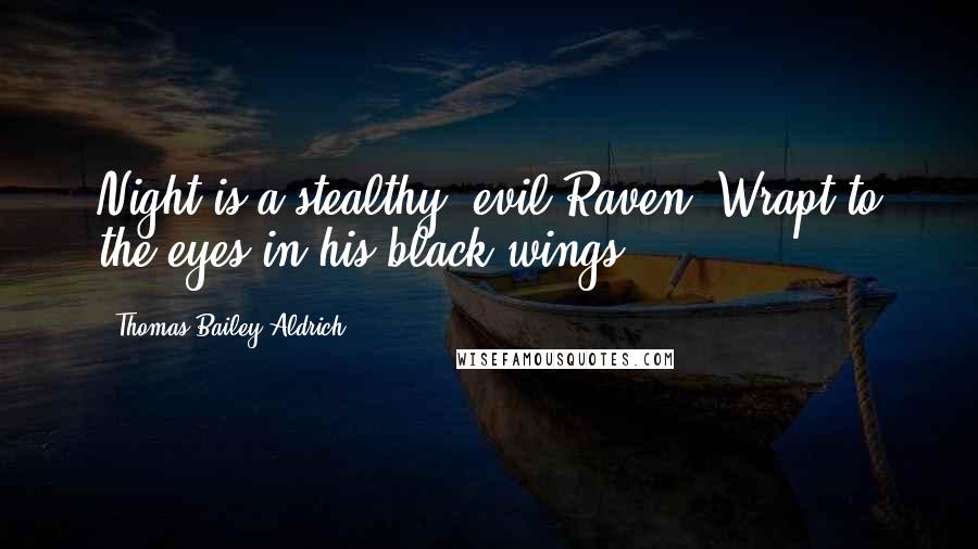 Thomas Bailey Aldrich Quotes: Night is a stealthy, evil Raven, Wrapt to the eyes in his black wings.