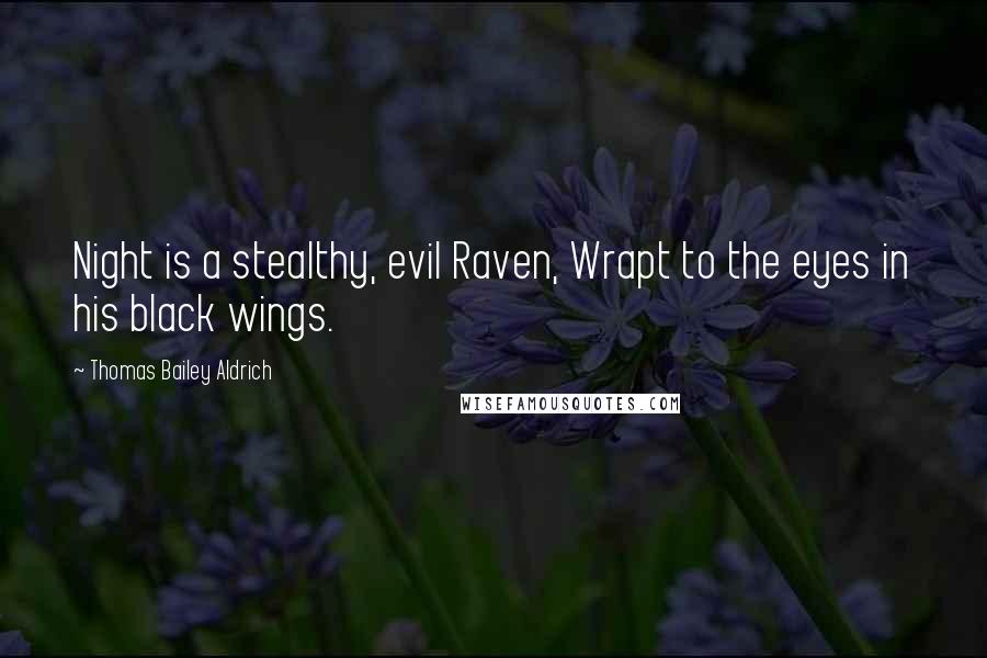 Thomas Bailey Aldrich Quotes: Night is a stealthy, evil Raven, Wrapt to the eyes in his black wings.