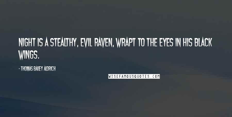 Thomas Bailey Aldrich Quotes: Night is a stealthy, evil Raven, Wrapt to the eyes in his black wings.