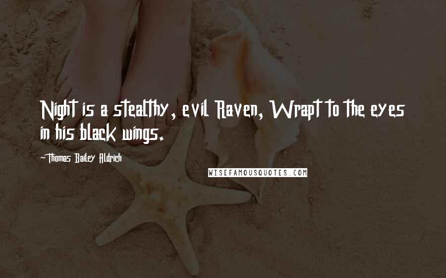 Thomas Bailey Aldrich Quotes: Night is a stealthy, evil Raven, Wrapt to the eyes in his black wings.