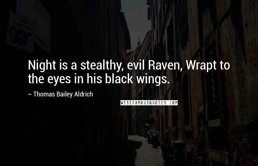 Thomas Bailey Aldrich Quotes: Night is a stealthy, evil Raven, Wrapt to the eyes in his black wings.