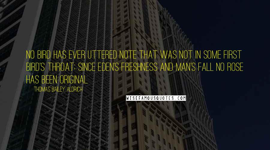 Thomas Bailey Aldrich Quotes: No bird has ever uttered note That was not in some first bird's throat; Since Eden's freshness and man's fall No rose has been original.