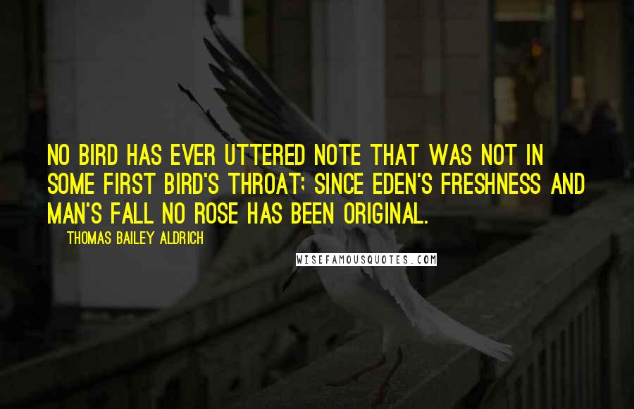 Thomas Bailey Aldrich Quotes: No bird has ever uttered note That was not in some first bird's throat; Since Eden's freshness and man's fall No rose has been original.