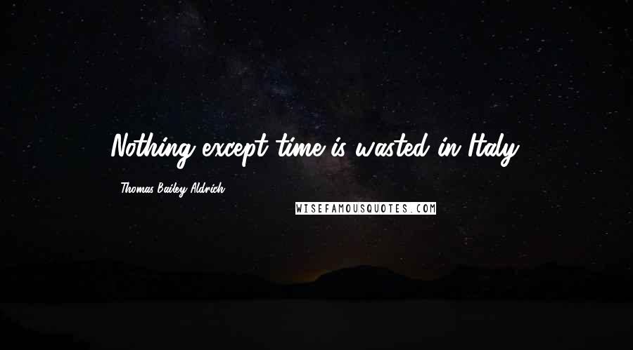 Thomas Bailey Aldrich Quotes: Nothing except time is wasted in Italy.