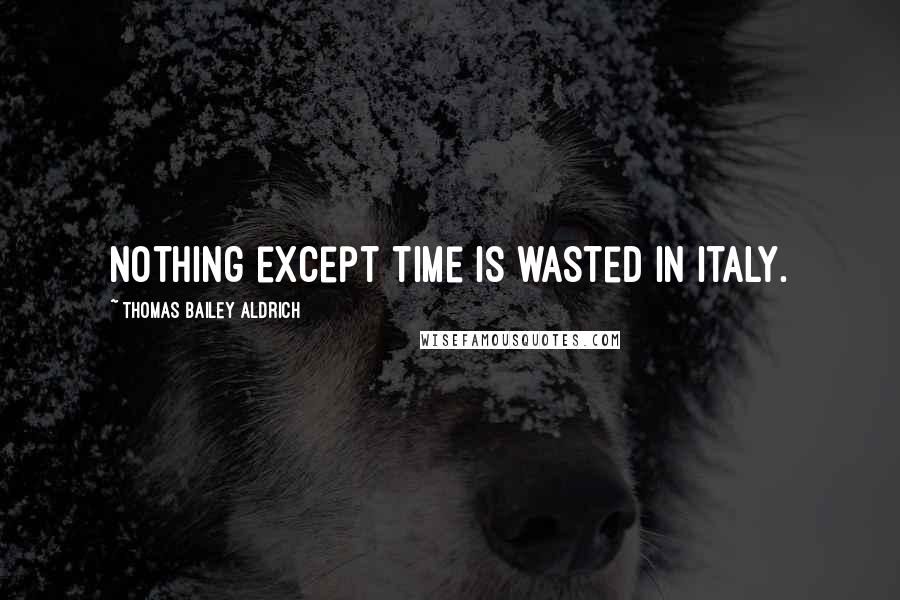 Thomas Bailey Aldrich Quotes: Nothing except time is wasted in Italy.