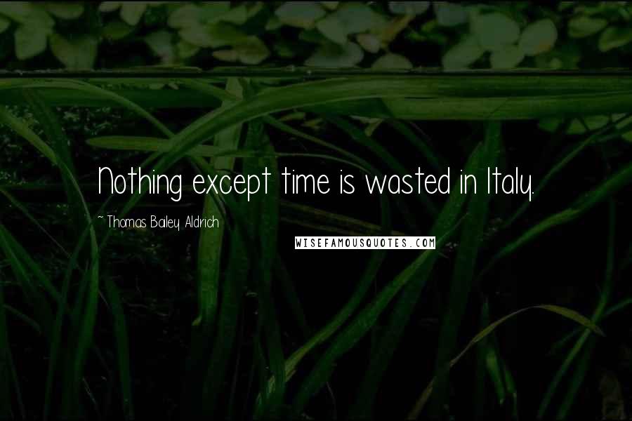 Thomas Bailey Aldrich Quotes: Nothing except time is wasted in Italy.