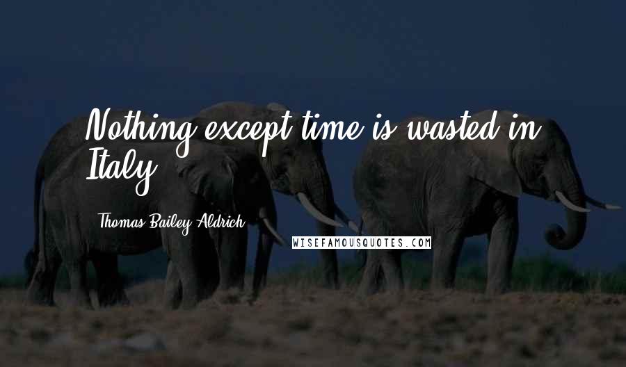 Thomas Bailey Aldrich Quotes: Nothing except time is wasted in Italy.