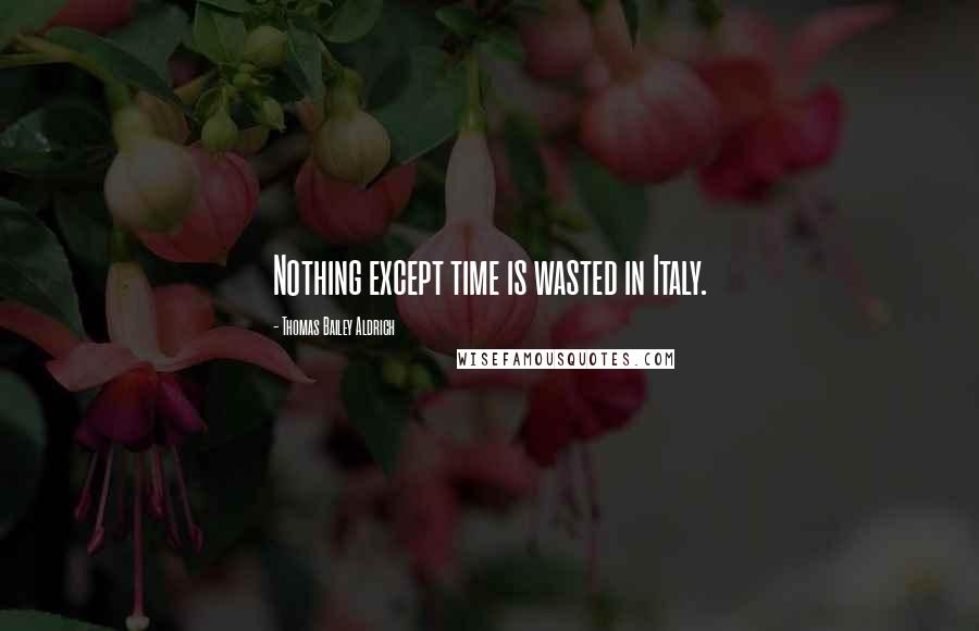 Thomas Bailey Aldrich Quotes: Nothing except time is wasted in Italy.