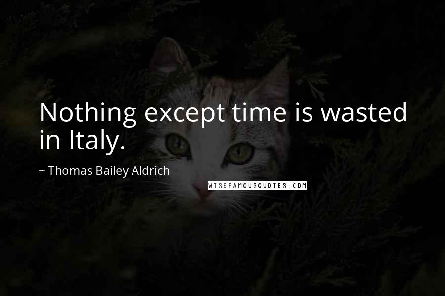 Thomas Bailey Aldrich Quotes: Nothing except time is wasted in Italy.