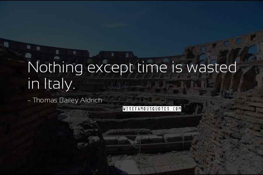 Thomas Bailey Aldrich Quotes: Nothing except time is wasted in Italy.