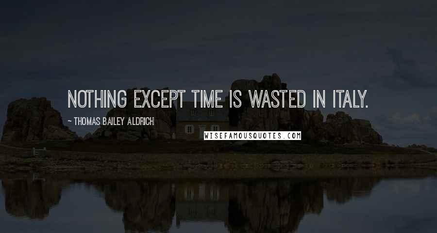 Thomas Bailey Aldrich Quotes: Nothing except time is wasted in Italy.