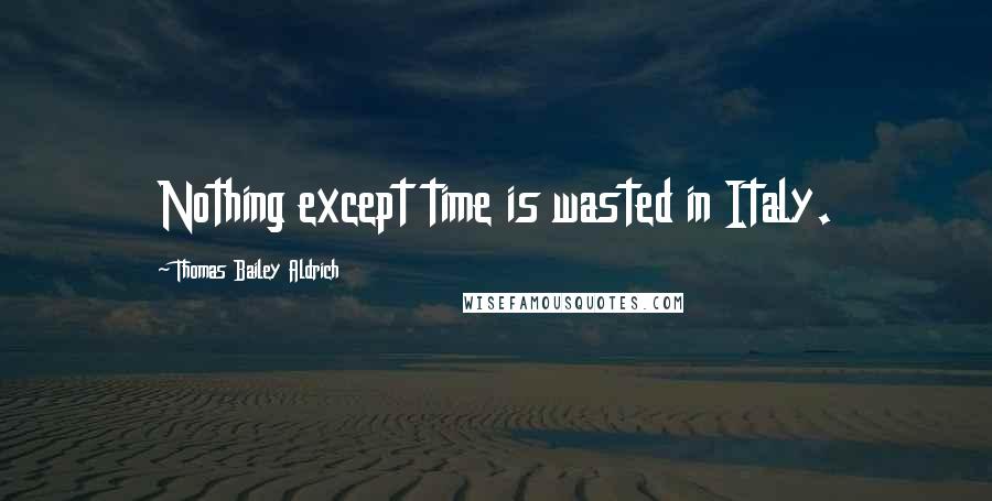 Thomas Bailey Aldrich Quotes: Nothing except time is wasted in Italy.