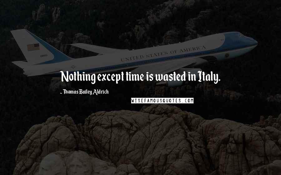 Thomas Bailey Aldrich Quotes: Nothing except time is wasted in Italy.