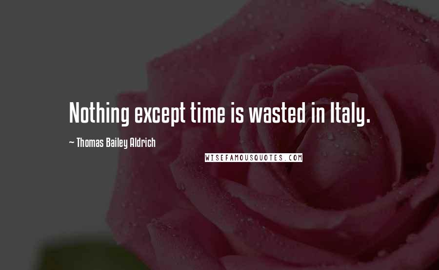 Thomas Bailey Aldrich Quotes: Nothing except time is wasted in Italy.