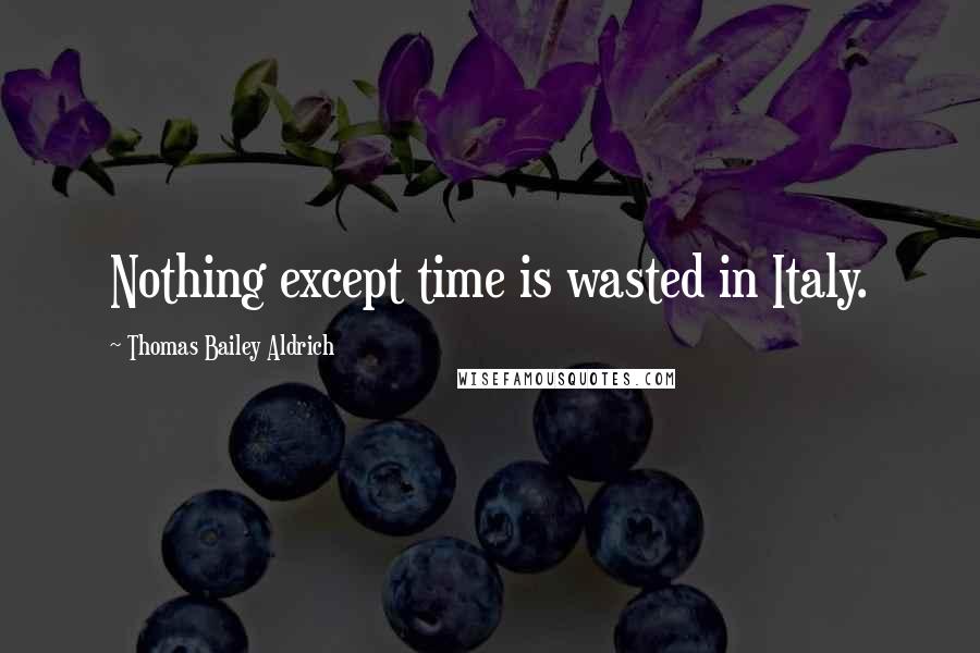 Thomas Bailey Aldrich Quotes: Nothing except time is wasted in Italy.