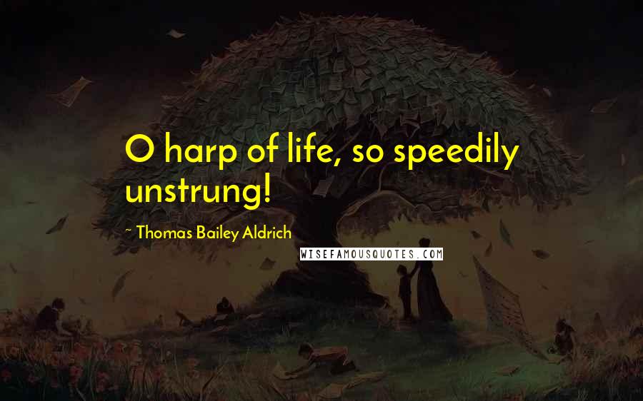Thomas Bailey Aldrich Quotes: O harp of life, so speedily unstrung!