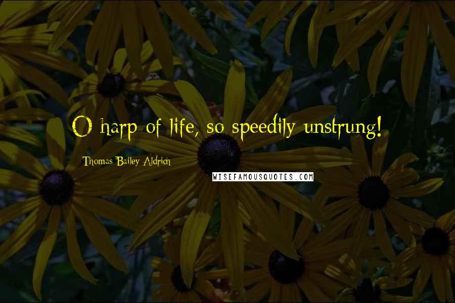 Thomas Bailey Aldrich Quotes: O harp of life, so speedily unstrung!